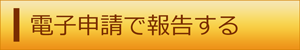 バナー：電子申請で報告する（外部リンク・新しいウィンドウで開きます）