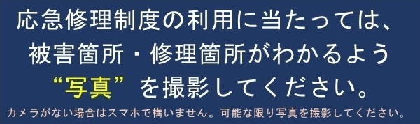 応急修理制度の利用に当たっては、被害箇所・修理箇所がわかるよう”写真”を撮影してください。　カメラがない場合はスマホで構いません。可能な限り写真を撮影してください。